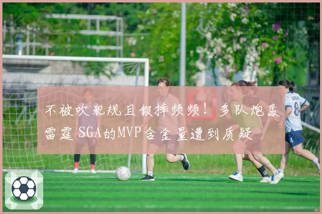 不被吹犯规且假摔频频！多队炮轰雷霆 SGA的MVP含金量遭到质疑
