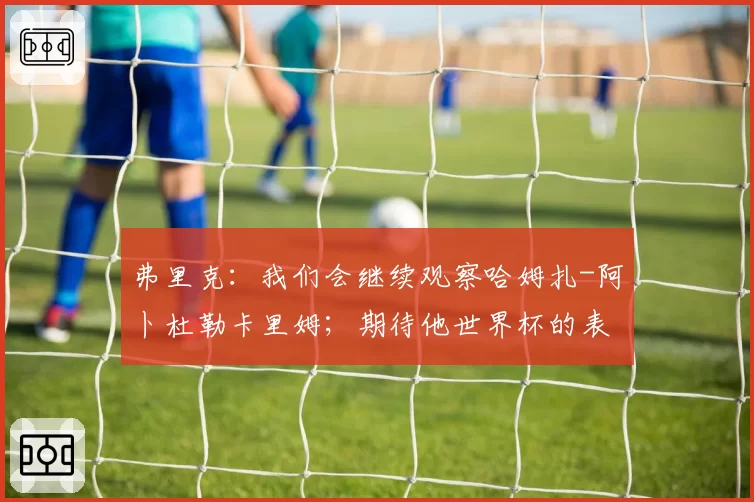弗里克：我们会继续观察哈姆扎-阿卜杜勒卡里姆；期待他世界杯的表现