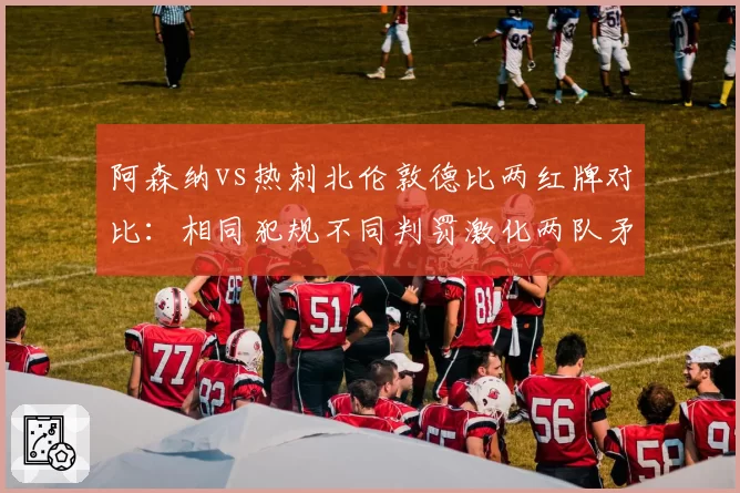 阿森纳vs热刺北伦敦德比两红牌对比:相同犯规不同判罚激化两队矛盾