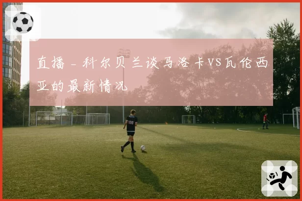直播 _ 科尔贝兰谈马洛卡vs瓦伦西亚的最新情况