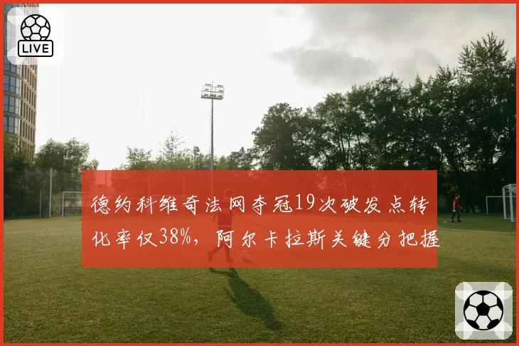 德约科维奇法网夺冠19次破发点转化率仅38%，阿尔卡拉斯关键分把握率62%形成鲜明反差
