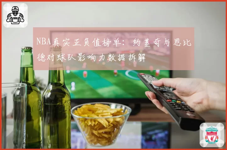 NBA真实正负值榜单：约基奇与恩比德对球队影响力数据拆解