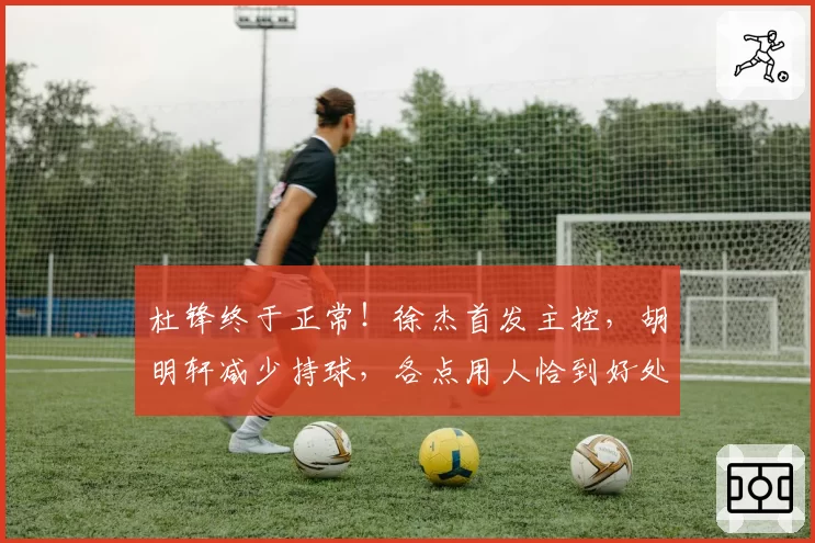 杜锋终于正常！徐杰首发主控，胡明轩减少持球，各点用人恰到好处