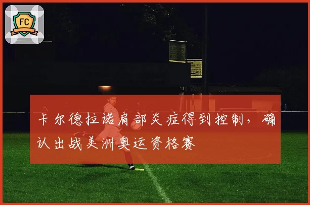 卡尔德拉诺肩部炎症得到控制,确认出战美洲奥运资格赛