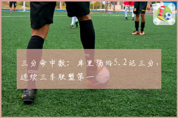 三分命中数：库里场均5.2记三分，连续三季联盟第一