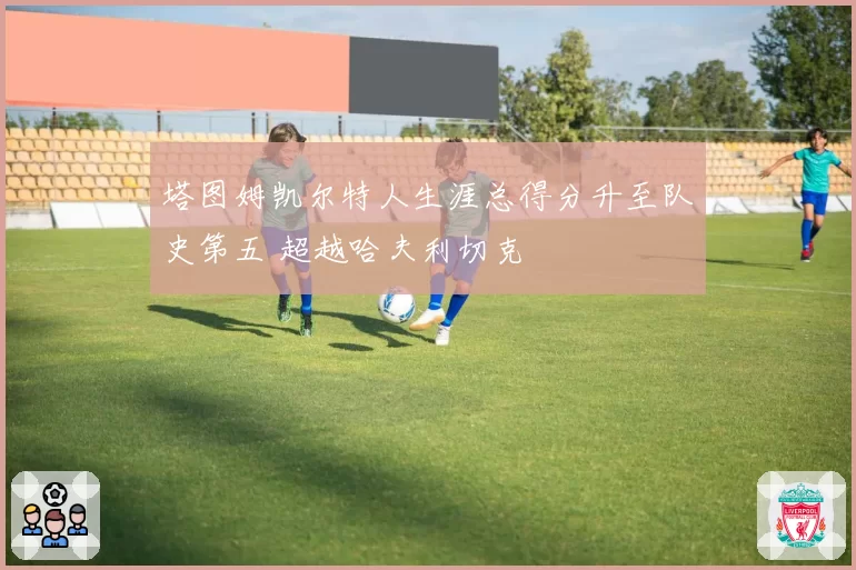 塔图姆凯尔特人生涯总得分升至队史第五 超越哈夫利切克