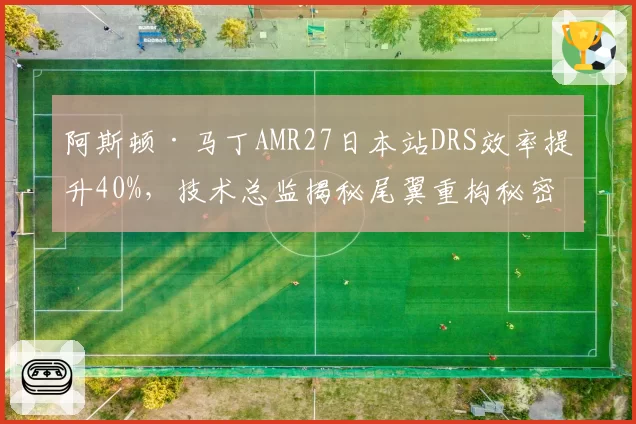阿斯顿·马丁AMR27日本站DRS效率提升40%，技术总监揭秘尾翼重构秘密