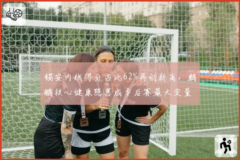 锡安内线得分占比62%再创新高，鹈鹕核心健康隐患成季后赛最大变量
