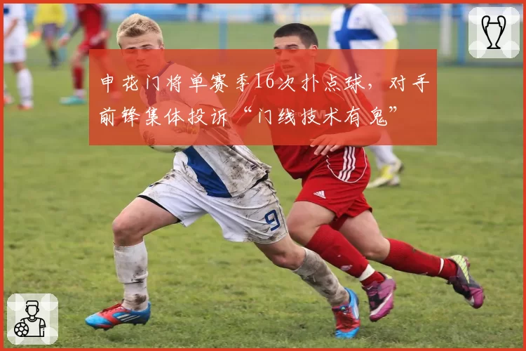 申花门将单赛季16次扑点球，对手前锋集体投诉“门线技术有鬼”
