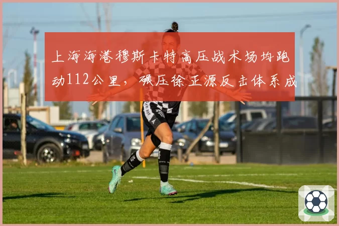 上海海港穆斯卡特高压战术场均跑动112公里，碾压徐正源反击体系成都蓉城