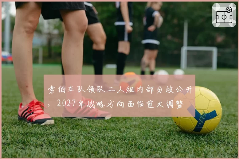 索伯车队领队二人组内部分歧公开,2027年战略方向面临重大调整