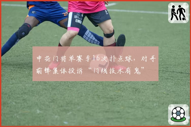 申花门将单赛季16次扑点球，对手前锋集体投诉“门线技术有鬼”
