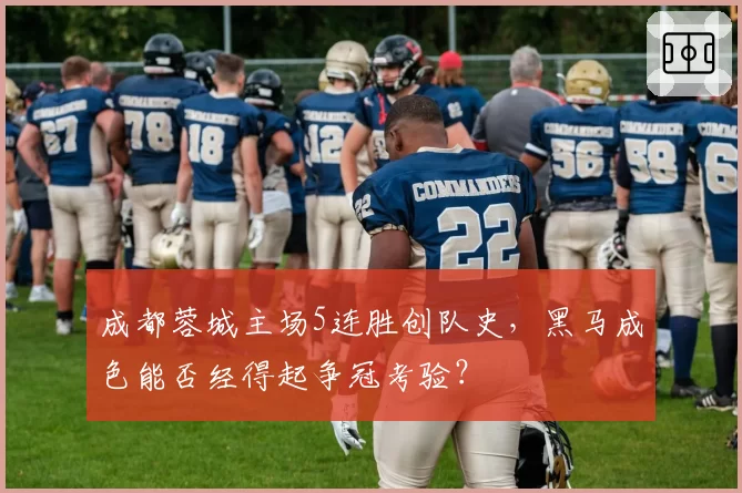 成都蓉城主场5连胜创队史，黑马成色能否经得起争冠考验？