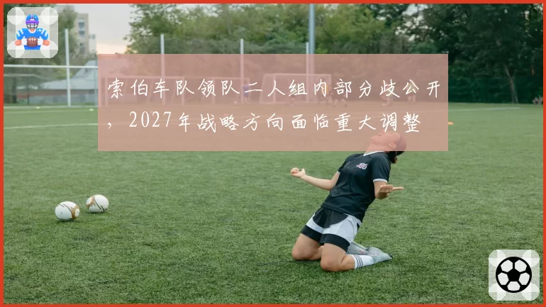索伯车队领队二人组内部分歧公开,2027年战略方向面临重大调整