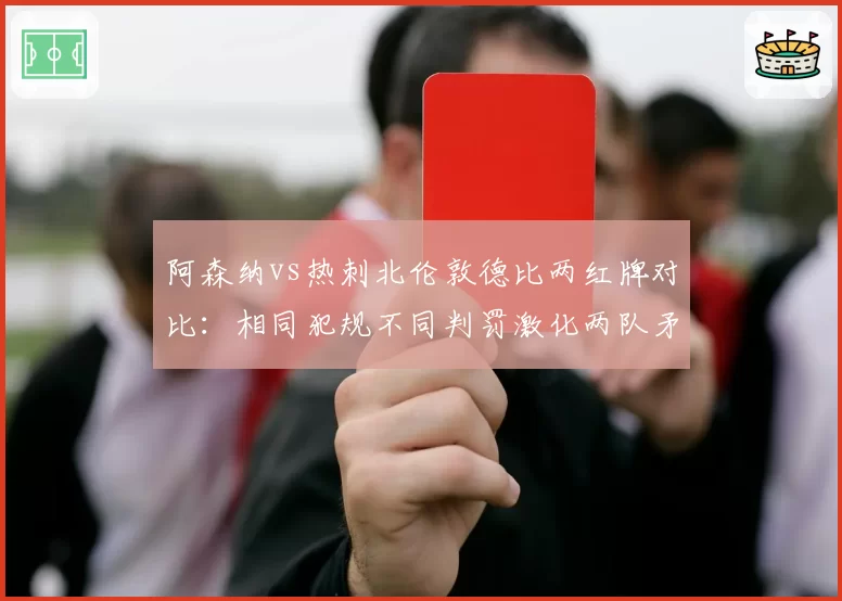 阿森纳vs热刺北伦敦德比两红牌对比:相同犯规不同判罚激化两队矛盾