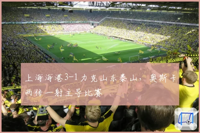 上海海港3-1力克山东泰山，奥斯卡两传一射主导比赛
