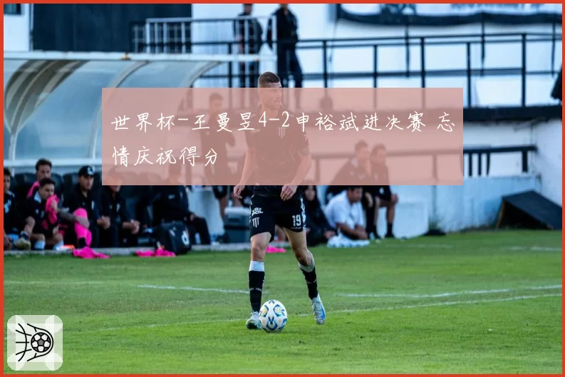 世界杯-王曼昱4-2申裕斌进决赛 忘情庆祝得分