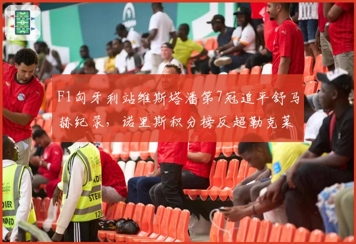 F1匈牙利站维斯塔潘第7冠追平舒马赫纪录，诺里斯积分榜反超勒克莱尔