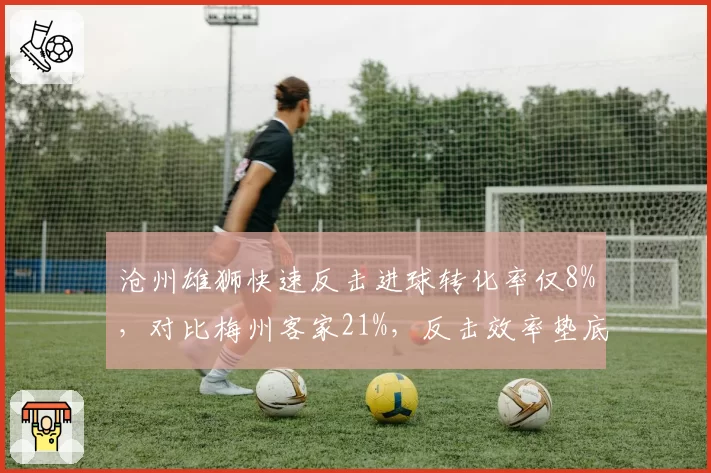 沧州雄狮快速反击进球转化率仅8%，对比梅州客家21%，反击效率垫底
