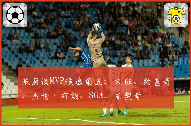 浓眉谈MVP候选前五:文班、约基奇、杰伦·布朗、SGA、东契奇