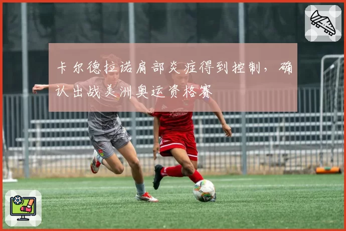 卡尔德拉诺肩部炎症得到控制，确认出战美洲奥运资格赛