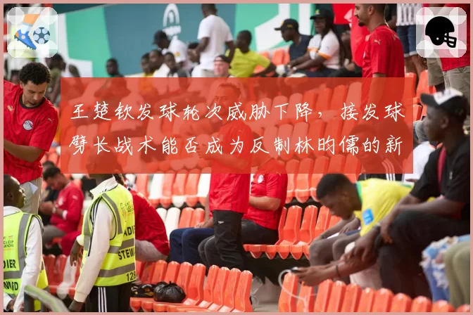 王楚钦发球轮次威胁下降，接发球劈长战术能否成为反制林昀儒的新招？