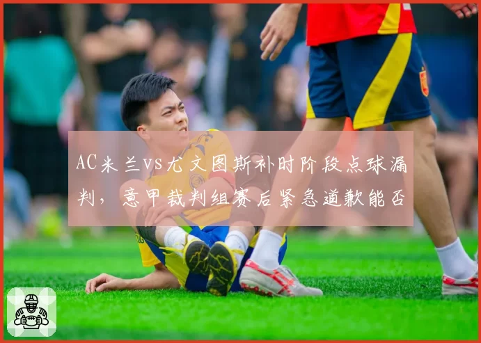 AC米兰vs尤文图斯补时阶段点球漏判,意甲裁判组赛后紧急道歉能否平息争议?