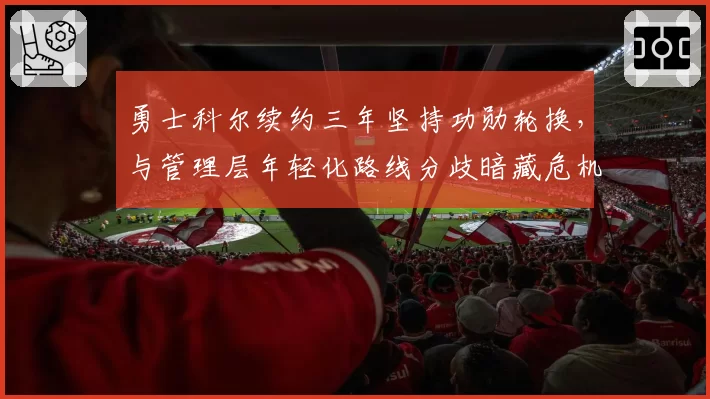 勇士科尔续约三年坚持功勋轮换，与管理层年轻化路线分歧暗藏危机？