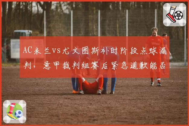 AC米兰vs尤文图斯补时阶段点球漏判,意甲裁判组赛后紧急道歉能否平息争议?