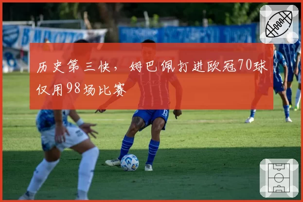 历史第三快，姆巴佩打进欧冠70球仅用98场比赛