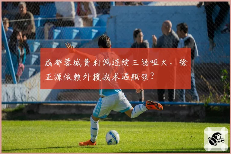 成都蓉城费利佩连续三场哑火，徐正源依赖外援战术遇瓶颈？