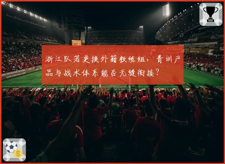 浙江队若更换外籍教练组,青训产品与战术体系能否无缝衔接?