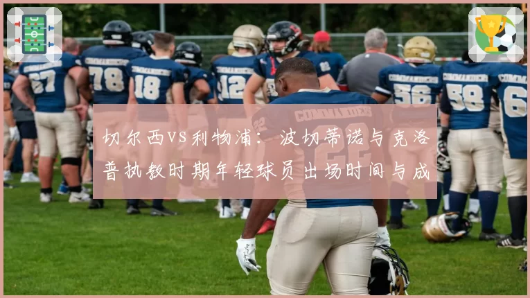 切尔西vs利物浦：波切蒂诺与克洛普执教时期年轻球员出场时间与成长曲线对比