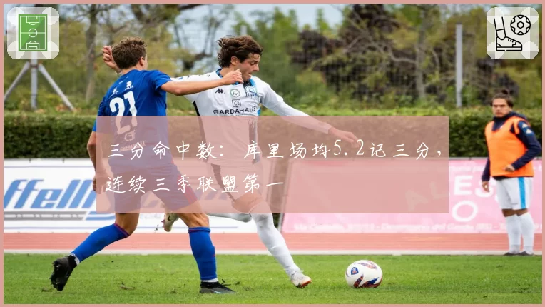 三分命中数：库里场均5.2记三分，连续三季联盟第一