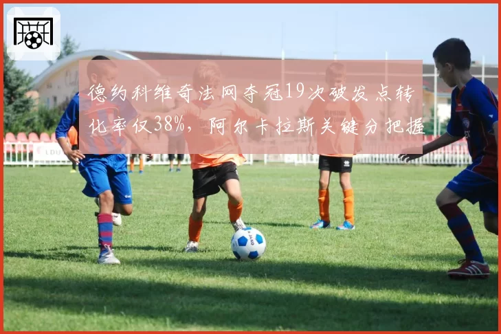 德约科维奇法网夺冠19次破发点转化率仅38%，阿尔卡拉斯关键分把握率62%形成鲜明反差