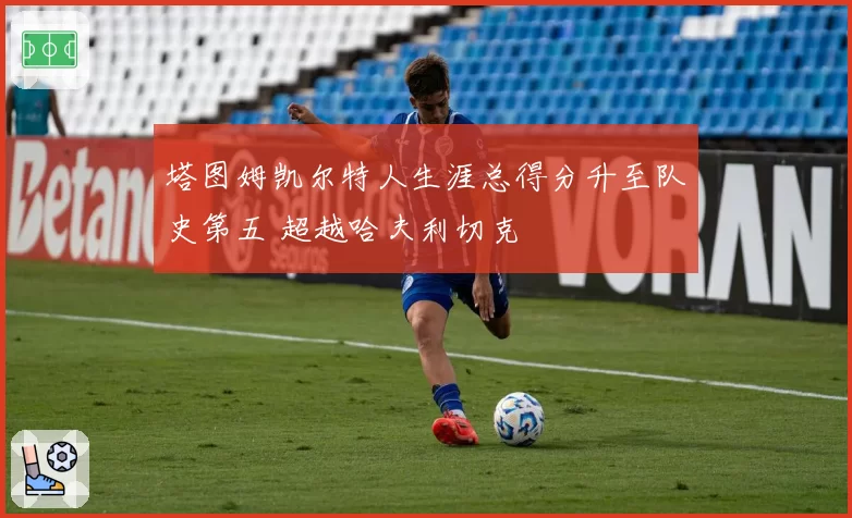 塔图姆凯尔特人生涯总得分升至队史第五 超越哈夫利切克
