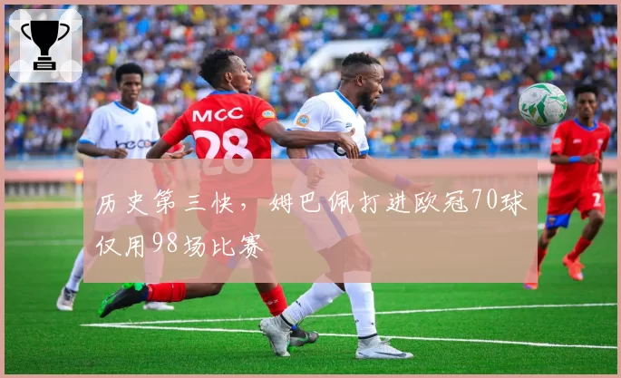 历史第三快，姆巴佩打进欧冠70球仅用98场比赛