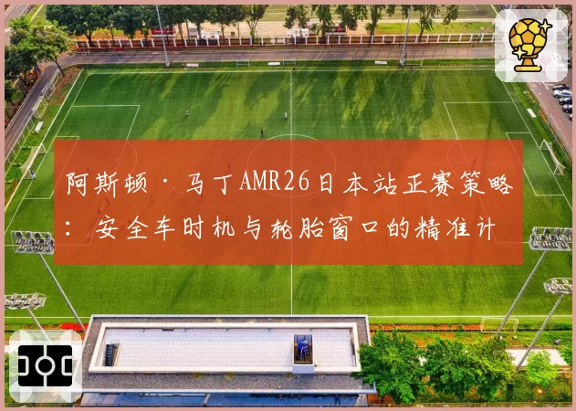 阿斯顿·马丁AMR26日本站正赛策略：安全车时机与轮胎窗口的精准计算