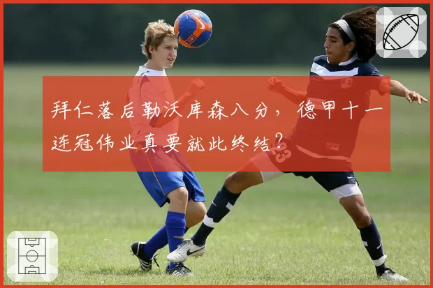 拜仁落后勒沃库森八分，德甲十一连冠伟业真要就此终结？