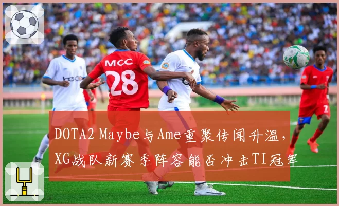 DOTA2 Maybe与Ame重聚传闻升温,XG战队新赛季阵容能否冲击TI冠军?