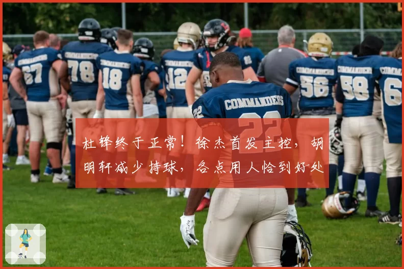 杜锋终于正常！徐杰首发主控，胡明轩减少持球，各点用人恰到好处