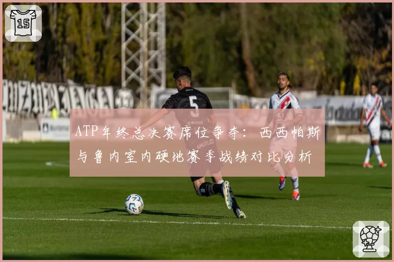 ATP年终总决赛席位争夺:西西帕斯与鲁内室内硬地赛季战绩对比分析