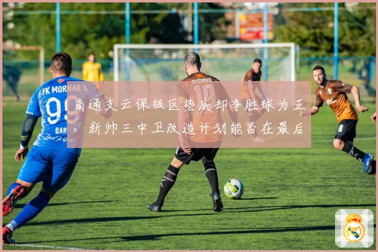 南通支云保级区垫底却净胜球为正，新帅三中卫改造计划能否在最后十轮逆天改命？