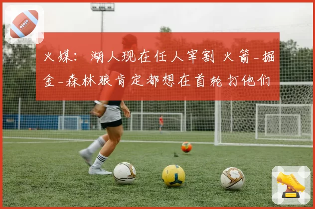 火媒：湖人现在任人宰割 火箭_掘金_森林狼肯定都想在首轮打他们