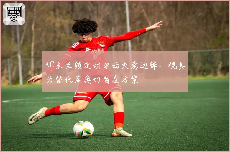 AC米兰锁定切尔西失意边锋,视其为替代莱奥的潜在方案