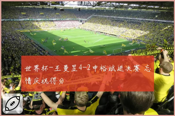 世界杯-王曼昱4-2申裕斌进决赛 忘情庆祝得分