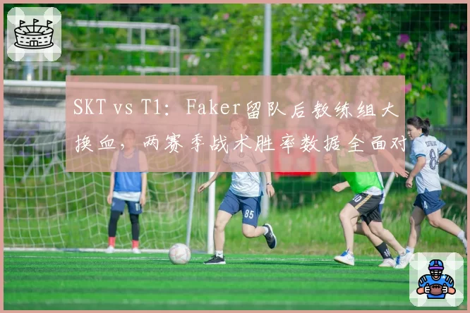 SKT vs T1:Faker留队后教练组大换血,两赛季战术胜率数据全面对比