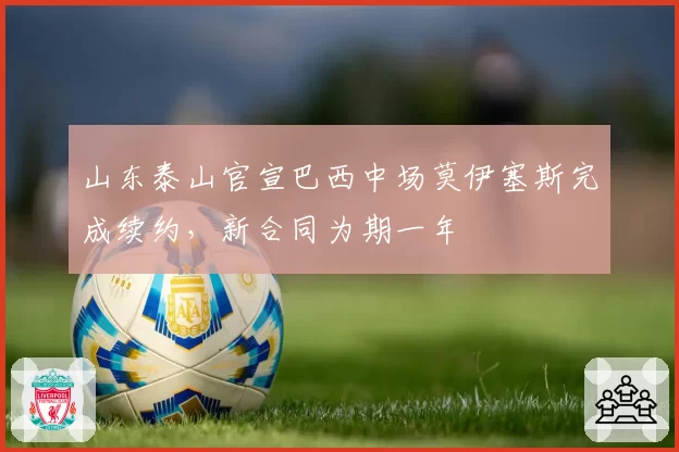 山东泰山官宣巴西中场莫伊塞斯完成续约,新合同为期一年