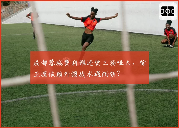 成都蓉城费利佩连续三场哑火，徐正源依赖外援战术遇瓶颈？