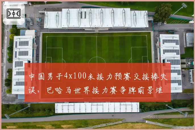 中国男子4x100米接力预赛交接棒失误，巴哈马世界接力赛争牌前景堪忧？